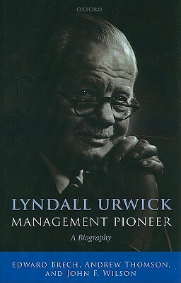 Lyndall Urwick, Management Pioneer: A Biography by Andrew Thomson, Edward Brech, John F. Wilson