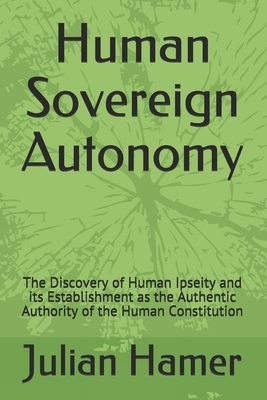 Human Sovereign Autonomy: The Discovery of Human Ipseity and its Establishment as the Authentic Authority of the Human Constitution by Julian Hamer