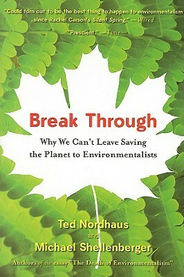 Break Through: Why We Can't Leave Saving the Planet to Environmentalists by Ted Nordhaus, Michael Shellenberger