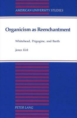 Organicism as Reenchantment: Whitehead, Prigogine, and Barth by James Kirk