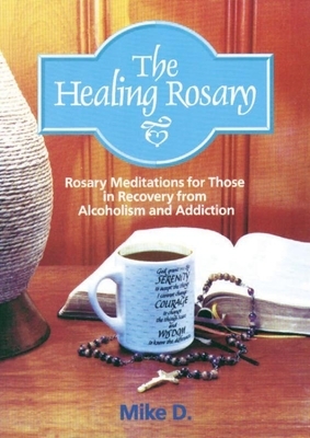 The Healing Rosary: Rosary Meditations for Those in Recovery from Alcoholism and Addiction by Mike D