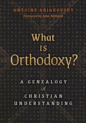 What is Orthodoxy?: A Genealogy of Christian Understanding by Antoine Arjakovsky