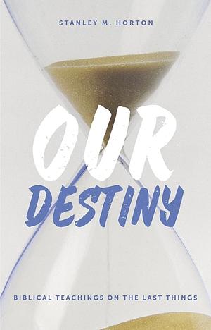 Our Destiny: Biblical Teachings on the Last Things by Stanley M. Horton, Stanley M. Horton