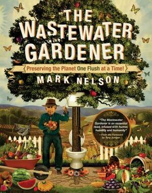 The Wastewater Gardener: Preserving the Planet One Flush at a Time by Mark Nelson