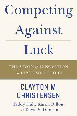 Competing Against Luck by David Duncan, Clayton M. Christensen, Taddy Hall, Karen Dillon