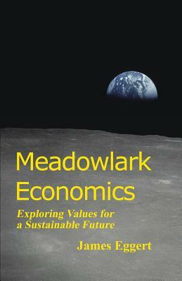 Meadowlark Economics: Exploring Values for a Sustainable Future (Revised Edition) by James Eggert