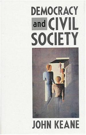 Democracy and Civil Society: On the Predicaments of European Socialism, the Prospects for Democracy, and the Problem of Controlling Social and Political Power by John Keane