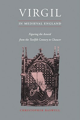 Virgil in Medieval England: Figuring the Aeneid from the Twelfth Century to Chaucer by Christopher Baswell