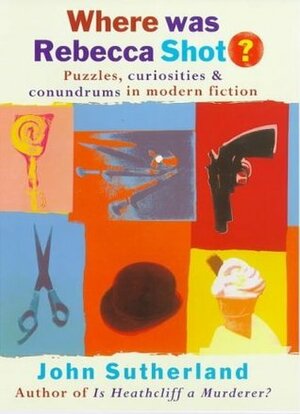 Where Was Rebecca Shot?: Curiosities, Puzzles, And Conundrums In Modern Fiction by John Sutherland