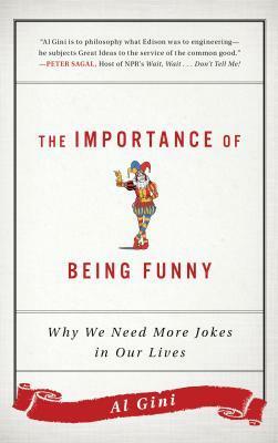 The Importance of Being Funny: Why We Need More Jokes in Our Lives by Al Gini