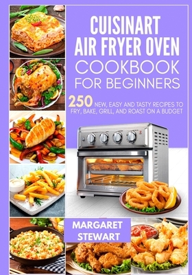 Cuisinart Air Fryer Oven Cookbook For Beginners: 250 New, Easy And Tasty Recipes To Fry, Bake, Grill, And Roast On A Budget by Margaret Stewart