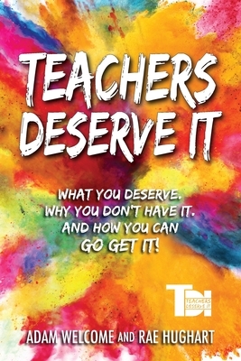 Teachers Deserve It: What You Deserve. Why You Don't Have It. And How You Can Go Get It. by Rae Hughart, Adam Welcome