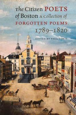 The Citizen Poets of Boston: A Collection of Forgotten Poems, 1789-1820 by Paul Lewis