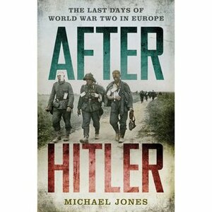 After Hitler: The Last Days of World War Two in Europe by Michael Jones