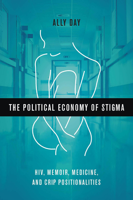 The Political Economy of Stigma: HIV, Memoir, Medicine, and Crip Positionalities by Allyson Day