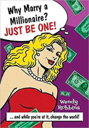 Why Marry a Millionaire? Just Be One: And While You're at It, Change the World! by Wendy Robbins