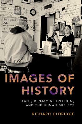 Images of History: Kant, Benjamin, Freedom, and the Human Subject by Richard Eldridge