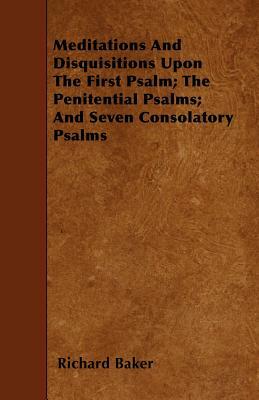 Meditations And Disquisitions Upon The First Psalm; The Penitential Psalms; And Seven Consolatory Psalms by Richard Baker