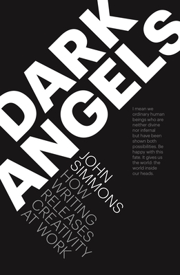 Dark Angels: How Writing Releases Creativity at Work by John Simmons