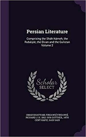 Persian Literature: Comprising the Shah Nameh, the Rubaiyat, the Divan and the Gulistan Volume 2 by Richard J. H. 1862-1936 Gottheil, Firdaws Firdaws, Omar Khayyám