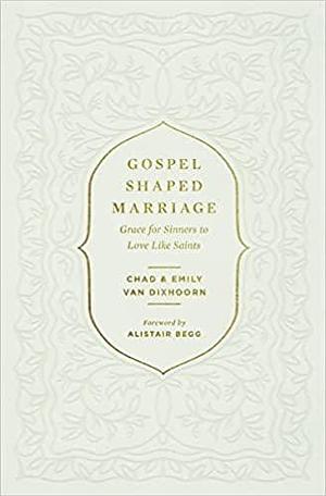 Gospel-Shaped Marriage: Grace for Sinners to Love Like Saints by Alistair Begg, Emily Van Dixhoorn, Chad Van Dixhoorn