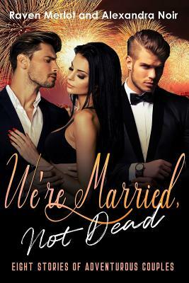 We're Married, Not Dead - 8 Stories of Adventurous Couples by Raven Merlot, Alexandra Noir