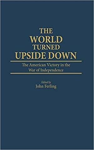 The World Turned Upside Down: The American Victory in the War of Independence by John Ferling