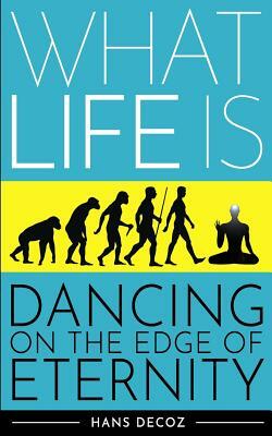 What Life Is: Dancing on the Edge of Eternity by Hans Decoz