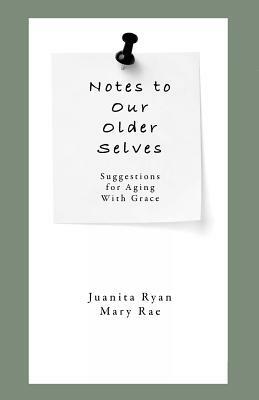 Notes to Our Older Selves: Suggestions for Aging With Grace by Mary Rae, Juanita Ryan
