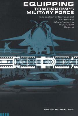 Equipping Tomorrow's Military Force: Integration of Commercial and Military Manufacturing in 2010 and Beyond by Division on Engineering and Physical Sci, Board on Manufacturing and Engineering D, National Research Council