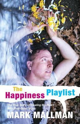 The Happiness Playlist: The True Story of Healing My Heart with Feel-Good Music by Mark Mallman