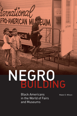 Negro Building: Black Americans in the World of Fairs and Museums by Mabel O. Wilson