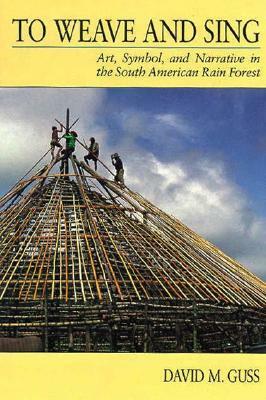 To Weave and Sing: Art, Symbol, and Narrative in the South American Rainforest by David M. Guss