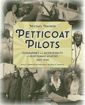 Petticoat Pilots: Volume two: Biographies and Achievements of Irish Female Aviators, 1909-1939 by Michael Traynor, President Michael D Higgins