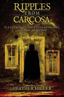 Ripples from Carcosa: H. P. Lovecraft, Haunted Landscapes, and True Detective by Heather Miller