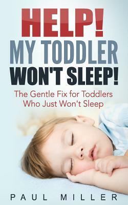 HELP! My Toddler Won't Sleep!: The Gentle Fix for Toddlers Who Just Won't Sleep by Paul Miller