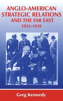 Anglo-American Strategic Relations and the Far East, 1933-1939: Imperial Crossroads by Greg Kennedy