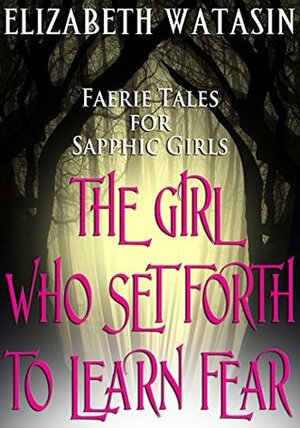 The Girl Who Set Forth to Learn Fear: Faerie Tales for Sapphic Girls by Elizabeth Watasin