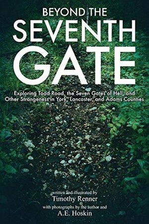 Beyond the Seventh Gate: Exploring Toad Road, the Seven Gates of Hell, and Other Strangeness in York, Lancaster, and Adams Counties by A.E. Hoskin, Timothy Renner