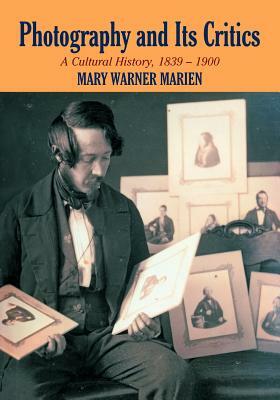 Photography and Its Critics: A Cultural History, 1839-1900 by Mary Warner Marien