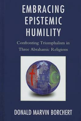 Embracing Epistemic Humility: Confronting Triumphalism in Three Abrahamic Religions by Donald Borchert