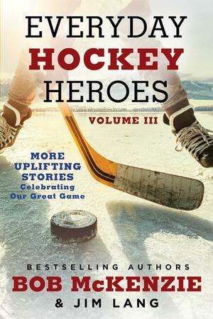 Everyday Hockey Heroes, Volume III: More Uplifting Stories Celebrating Our Great Game by Jim Lang