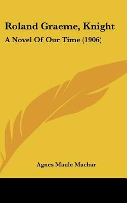 Roland Graeme, Knight: A Novel Of Our Time (1906) by Agnes Maule Machar