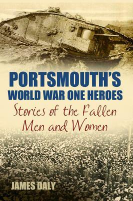 Portsmouth's World War One Heroes: Stories of the Fallen Men and Women by James Daly