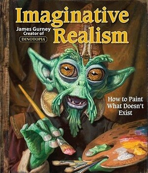 Imaginative Realism: How to Paint What Doesn't Exist by James Gurney