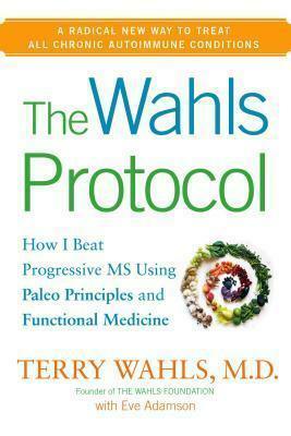 The Wahls Protocol : How I Beat Progressive MS Using Paleo Principles and Functional Medicine by Terry Wahls, Terry Wahls, Eve Adamson