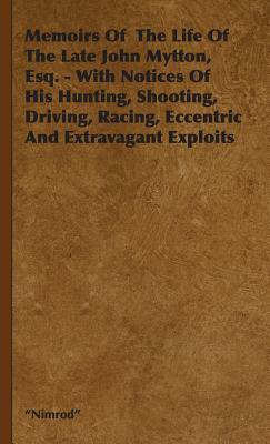 Memoirs of the Life of the Late John Mytton, Esq. - With Notices of His Hunting, Shooting, Driving, Racing, Eccentric and Extravagant Exploits by Nimrod