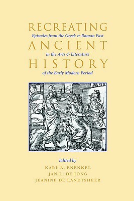 Recreating Ancient History: Episodes from the Greek and Roman Past in the Arts and Literature of the Early Modern Period by Karl A.E. Enenkel, Jeanine Landtsheer, Jan Jong