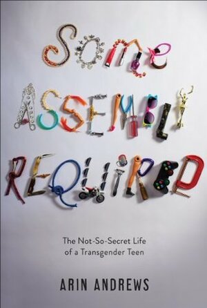 Some Assembly Required: The Not-So-Secret Life of a Transgender Teen by Arin Andrews, Joshua Lyon