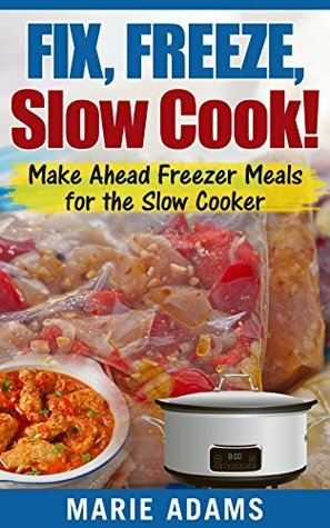 Make Ahead Freezer Meals for the Slow Cooker: Fix, Freeze, Slow Cook! by Marie Adams